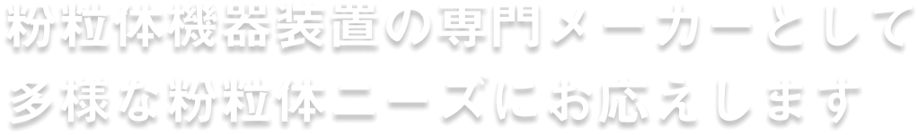 粉瘤体機械装置の専門メーカーとして 多様な粉瘤体ニーズにお応えします